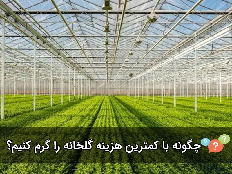چگونه با کمترین هزینه گلخانه را گرم کنیم؟